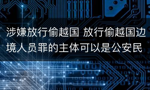 涉嫌放行偷越国 放行偷越国边境人员罪的主体可以是公安民警吗
