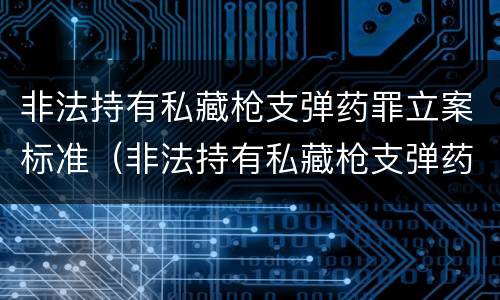 非法持有私藏枪支弹药罪立案标准（非法持有私藏枪支弹药罪立案标准是多少）