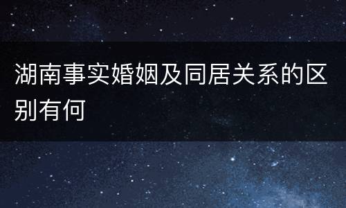 湖南事实婚姻及同居关系的区别有何