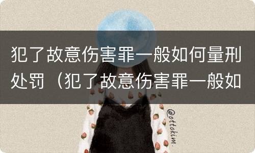 犯了故意伤害罪一般如何量刑处罚（犯了故意伤害罪一般如何量刑处罚标准）