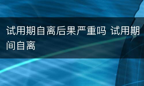 试用期自离后果严重吗 试用期间自离