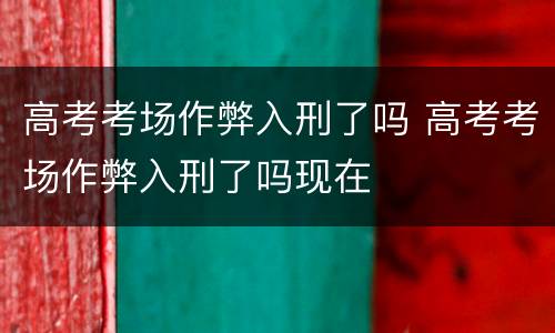 高考考场作弊入刑了吗 高考考场作弊入刑了吗现在