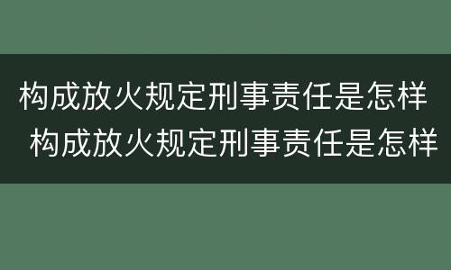 构成放火规定刑事责任是怎样 构成放火规定刑事责任是怎样划分的