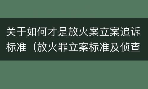 关于如何才是放火案立案追诉标准（放火罪立案标准及侦查）