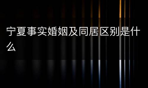 宁夏事实婚姻及同居区别是什么