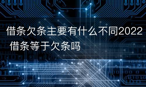 借条欠条主要有什么不同2022 借条等于欠条吗