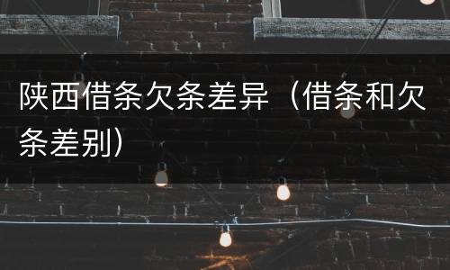 陕西借条欠条差异（借条和欠条差别）