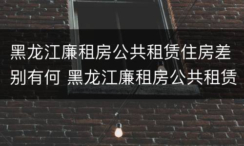 黑龙江廉租房公共租赁住房差别有何 黑龙江廉租房公共租赁住房差别有何规定
