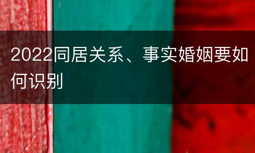 2022同居关系、事实婚姻要如何识别