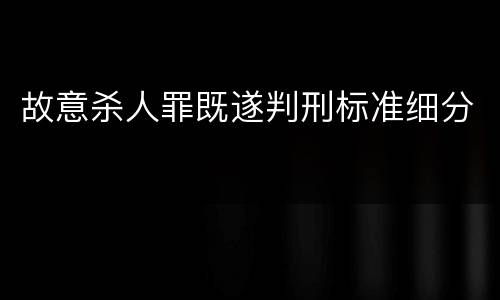 故意杀人罪既遂判刑标准细分