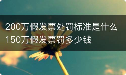 200万假发票处罚标准是什么 150万假发票罚多少钱