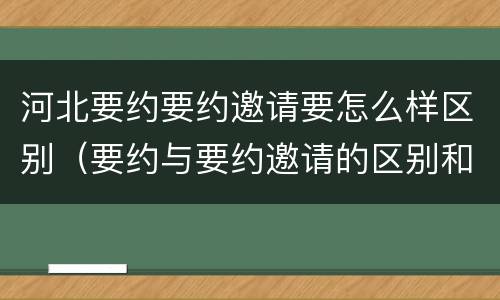 河北要约要约邀请要怎么样区别（要约与要约邀请的区别和联系）