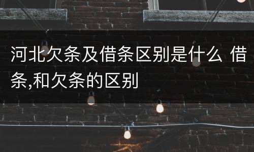 河北欠条及借条区别是什么 借条,和欠条的区别