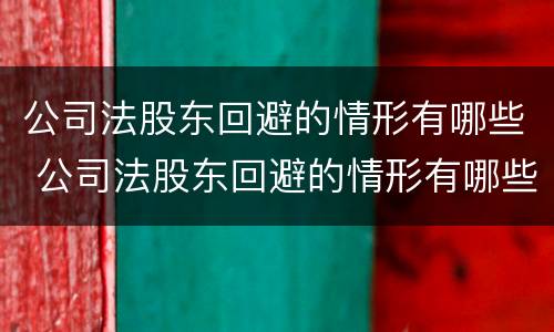 公司法股东回避的情形有哪些 公司法股东回避的情形有哪些呢