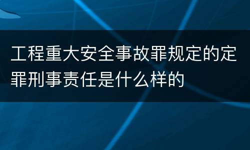 工程重大安全事故罪规定的定罪刑事责任是什么样的