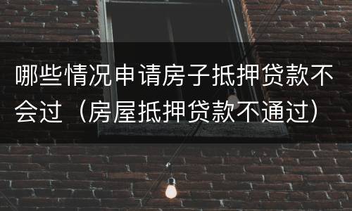 哪些情况申请房子抵押贷款不会过（房屋抵押贷款不通过）