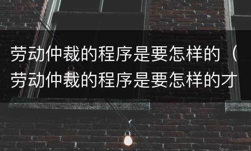 劳动仲裁的程序是要怎样的（劳动仲裁的程序是要怎样的才能执行）