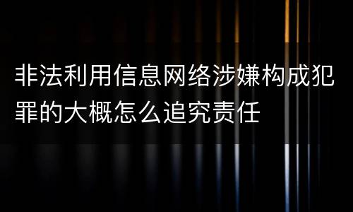 非法利用信息网络涉嫌构成犯罪的大概怎么追究责任