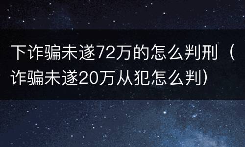 下诈骗未遂72万的怎么判刑（诈骗未遂20万从犯怎么判）