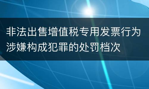 非法出售增值税专用发票行为涉嫌构成犯罪的处罚档次