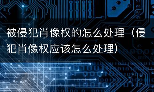 被侵犯肖像权的怎么处理（侵犯肖像权应该怎么处理）