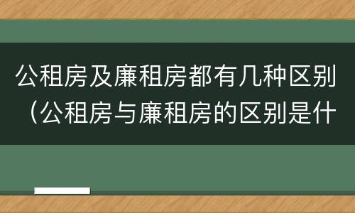 公租房及廉租房都有几种区别（公租房与廉租房的区别是什么）