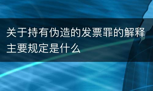 关于持有伪造的发票罪的解释主要规定是什么