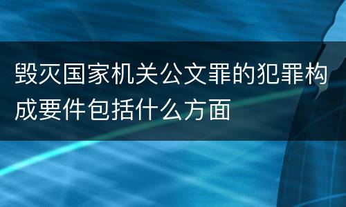 毁灭国家机关公文罪的犯罪构成要件包括什么方面