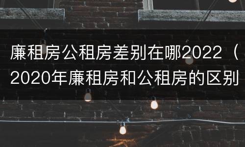 廉租房公租房差别在哪2022（2020年廉租房和公租房的区别）