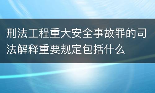 刑法工程重大安全事故罪的司法解释重要规定包括什么