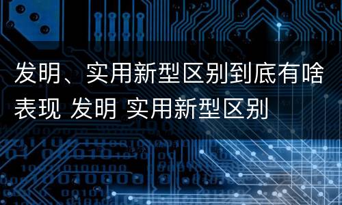 发明、实用新型区别到底有啥表现 发明 实用新型区别