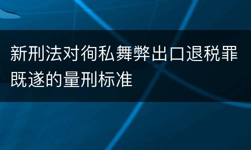 新刑法对徇私舞弊出口退税罪既遂的量刑标准