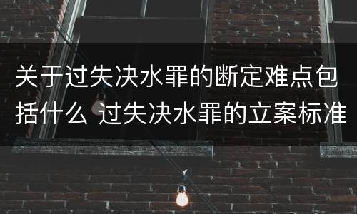 关于过失决水罪的断定难点包括什么 过失决水罪的立案标准
