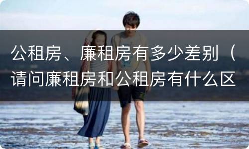 公租房、廉租房有多少差别（请问廉租房和公租房有什么区别?）
