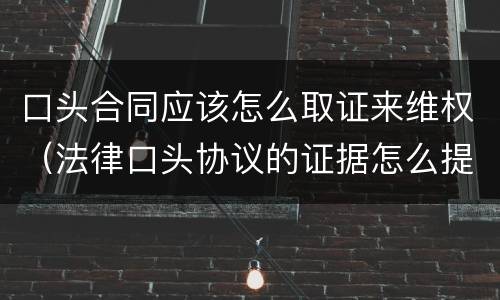 口头合同应该怎么取证来维权（法律口头协议的证据怎么提供）