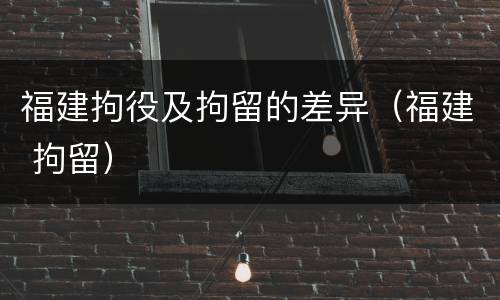 福建拘役及拘留的差异（福建 拘留）