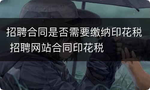 招聘合同是否需要缴纳印花税 招聘网站合同印花税