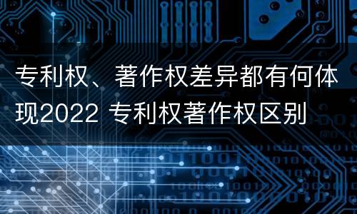 专利权、著作权差异都有何体现2022 专利权著作权区别