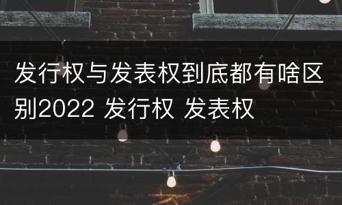 发行权与发表权到底都有啥区别2022 发行权 发表权