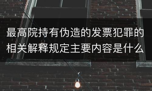最高院持有伪造的发票犯罪的相关解释规定主要内容是什么