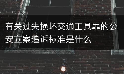 有关过失损坏交通工具罪的公安立案追诉标准是什么