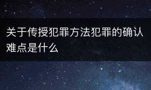 关于传授犯罪方法犯罪的确认难点是什么