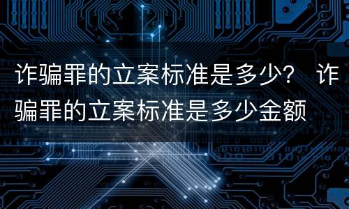 诈骗罪的立案标准是多少？ 诈骗罪的立案标准是多少金额