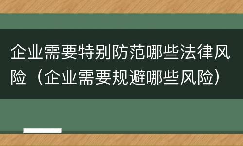 企业需要特别防范哪些法律风险（企业需要规避哪些风险）
