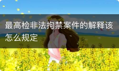 最高检非法拘禁案件的解释该怎么规定