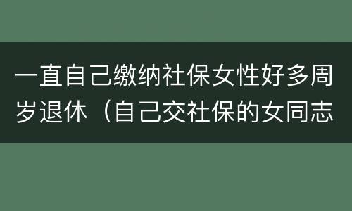 一直自己缴纳社保女性好多周岁退休（自己交社保的女同志退休年龄）