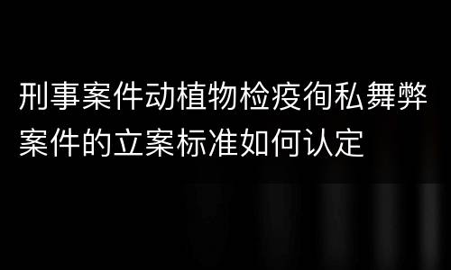刑事案件动植物检疫徇私舞弊案件的立案标准如何认定