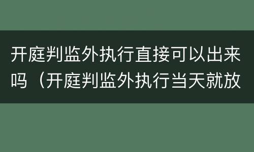 开庭判监外执行直接可以出来吗（开庭判监外执行当天就放人吗）