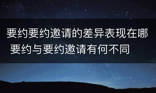 要约要约邀请的差异表现在哪 要约与要约邀请有何不同