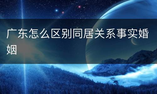 广东怎么区别同居关系事实婚姻